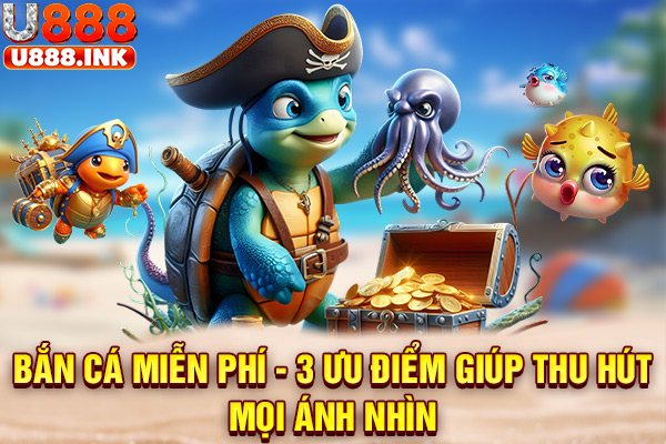 Bắn Cá Miễn Phí - 3 Ưu Điểm Giúp Thu Hút Mọi Ánh Nhìn