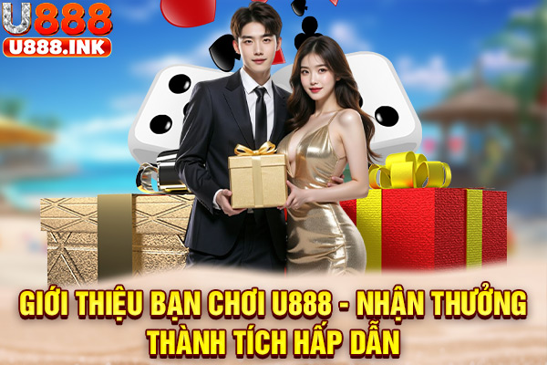 Giới Thiệu Bạn Chơi U888 - Nhận Thưởng Thành Tích Hấp Dẫn
